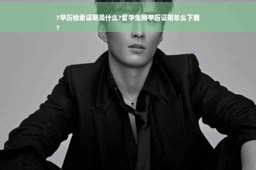 ?学历检索证明是什么?留学生网学历证明怎么下载
?