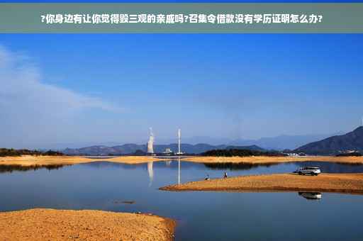 ?你身边有让你觉得毁三观的亲戚吗?召集令借款没有学历证明怎么办?