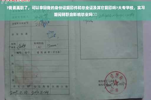 ?我要离职了，可以拿回我的身份证复印件和毕业证及其它复印吗?大专学校，实习期间辞职会影响毕业吗⚡️