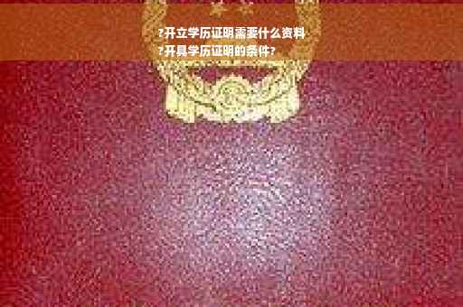 ?开立学历证明需要什么资料
?开具学历证明的条件?