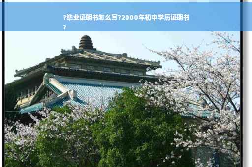 ?毕业证明书怎么写?2000年初中学历证明书
?