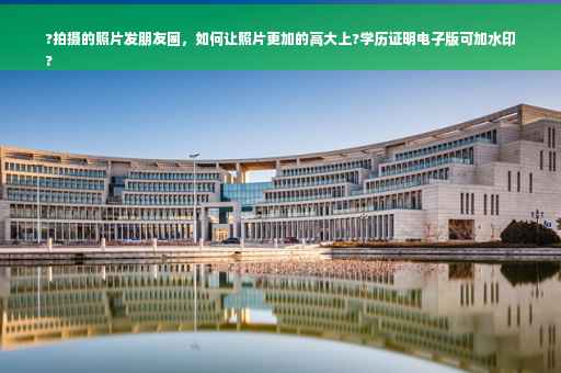 ?拍摄的照片发朋友圈，如何让照片更加的高大上?学历证明电子版可加水印
?