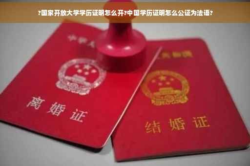 ?国家开放大学学历证明怎么开?中国学历证明怎么公证为法语?