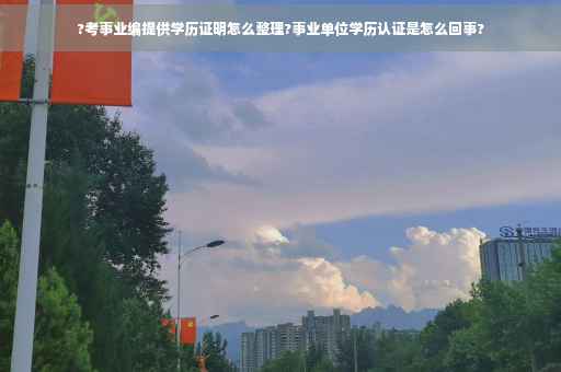 ?考事业编提供学历证明怎么整理?事业单位学历认证是怎么回事?
