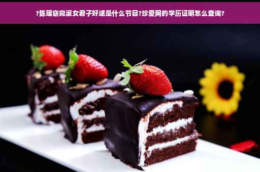 ?陈瑶窈窕淑女君子好逑是什么节目?珍爱网的学历证明怎么查询?