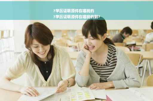 ?学历证明原件在哪找的
?学历证明原件在哪找的到?