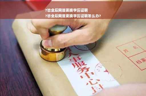 ?毕业后网签更换学历证明
?毕业后网签更换学历证明怎么办?