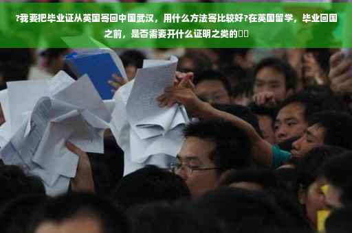 ?我要把毕业证从英国寄回中国武汉，用什么方法寄比较好?在英国留学，毕业回国之前，是否需要开什么证明之类的⚡️