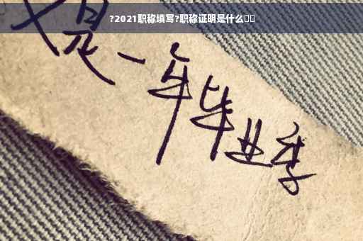 ?2021职称填写?职称证明是什么⚡️
