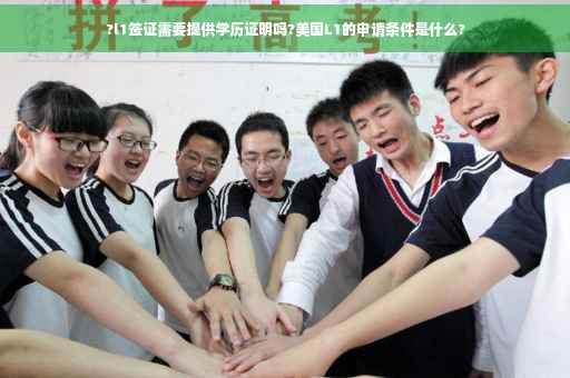 ?l1签证需要提供学历证明吗?美国L1的申请条件是什么?