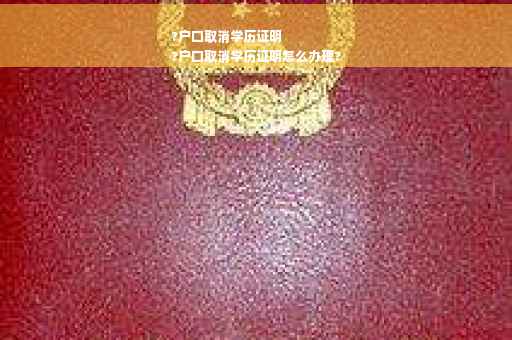 ?户口取消学历证明
?户口取消学历证明怎么办理?