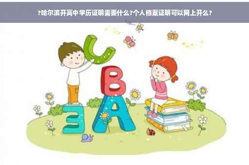 ?哈尔滨开高中学历证明需要什么?个人档案证明可以网上开么?