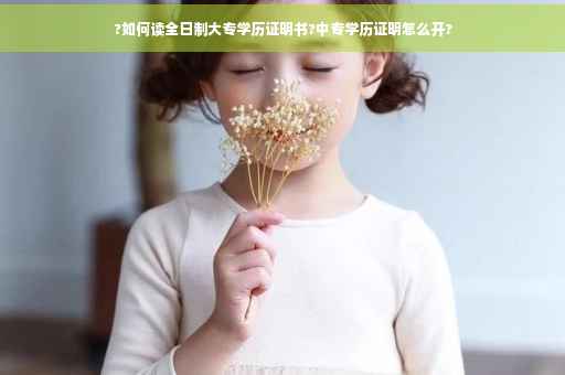 ?如何读全日制大专学历证明书?中专学历证明怎么开?