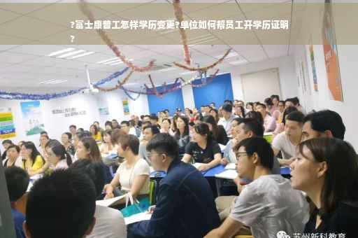 ?富士康普工怎样学历变更?单位如何帮员工开学历证明
?