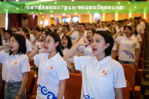 ?毕业了团员密码忘记了怎么办?学历证明忘记密码怎么办理?