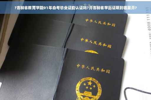 ?吉林省教育学院01年自考毕业证能认证吗?开吉林省学历证明到哪里开?
