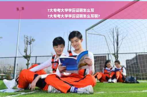 ?大专考大学学历证明怎么写
?大专考大学学历证明怎么写啊?