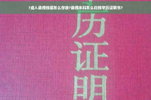 ?成人函授档案怎么存放?函授本科怎么归档学历证明书?