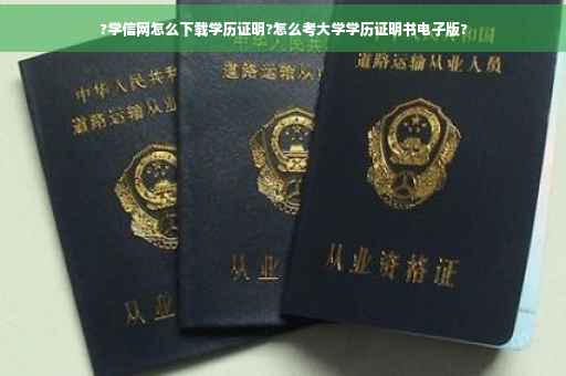 ?学信网怎么下载学历证明?怎么考大学学历证明书电子版?