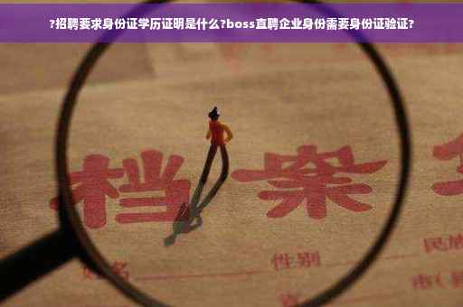 ?招聘要求身份证学历证明是什么?boss直聘企业身份需要身份证验证?
