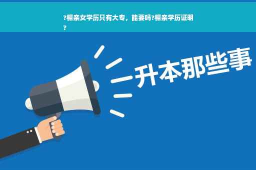 ?相亲女学历只有大专，能要吗?相亲学历证明
?