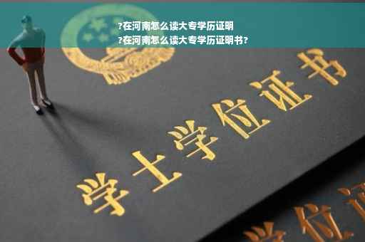 ?在河南怎么读大专学历证明
?在河南怎么读大专学历证明书?