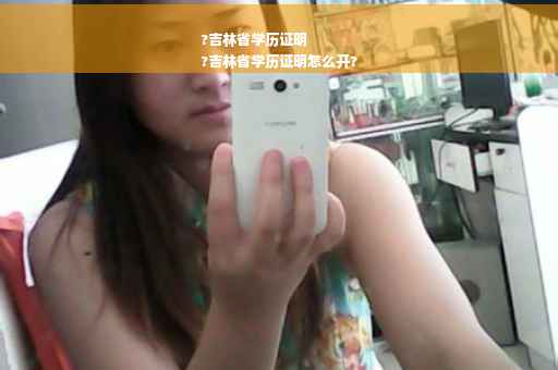 ?吉林省学历证明
?吉林省学历证明怎么开?