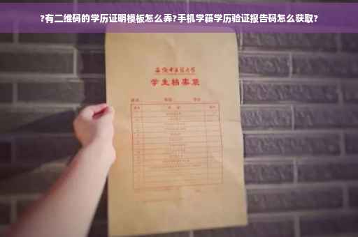 ?有二维码的学历证明模板怎么弄?手机学籍学历验证报告码怎么获取?
