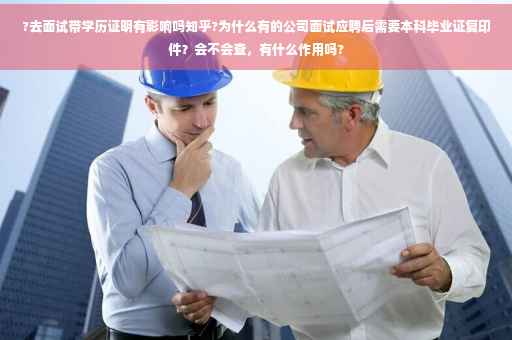 ?去面试带学历证明有影响吗知乎?为什么有的公司面试应聘后需要本科毕业证复印件？会不会查，有什么作用吗?