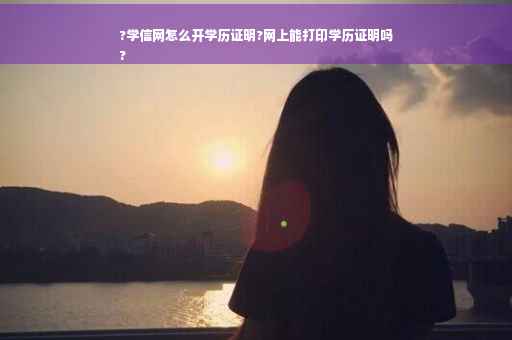 ?学信网怎么开学历证明?网上能打印学历证明吗
?