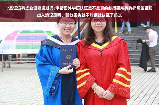 ?签证没有毕业证能通过吗?申请国外学历认证是不是真的必须要所有的护照签证和出入境记录呢，部分丢失就不能通过认证了吗⚡️