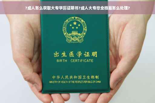 ?成人怎么获取大专学历证明书?成人大专毕业档案怎么处理? ?成人怎么获取大专学历证明书?成人大专毕业档案怎么处理?