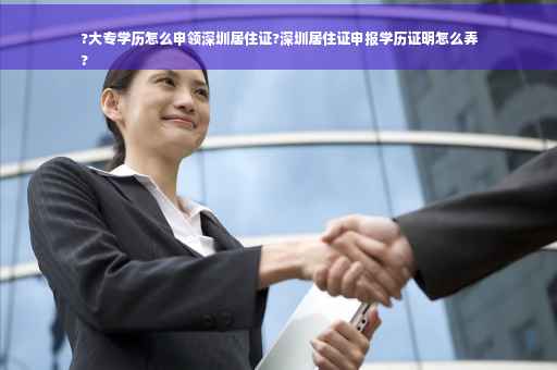 ?大专学历怎么申领深圳居住证?深圳居住证申报学历证明怎么弄
?