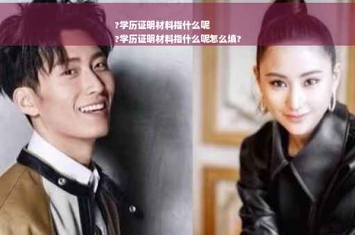 ?学历证明材料指什么呢
?学历证明材料指什么呢怎么填?