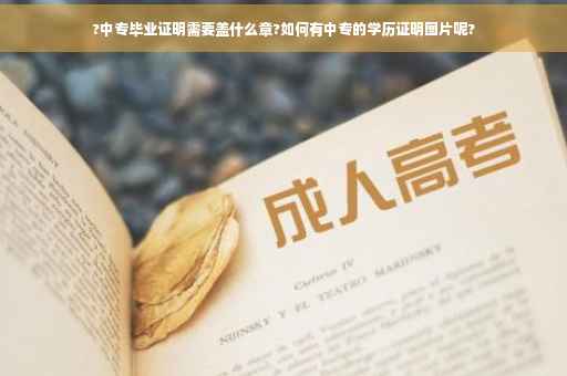 ?中专毕业证明需要盖什么章?如何有中专的学历证明图片呢?