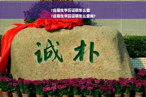 ?应届生学历证明怎么查
?应届生学历证明怎么查询?
