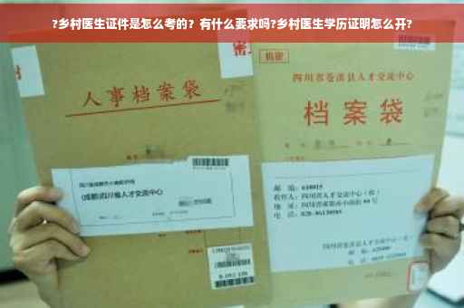 ?乡村医生证件是怎么考的？有什么要求吗?乡村医生学历证明怎么开?