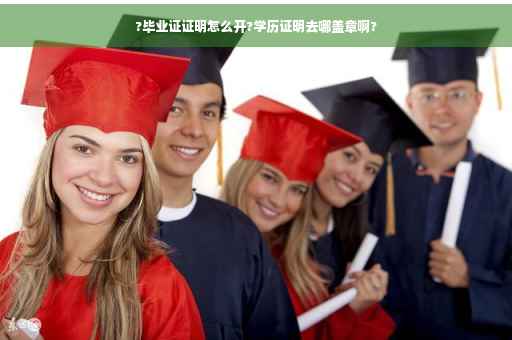 ?毕业证证明怎么开?学历证明去哪盖章啊?
