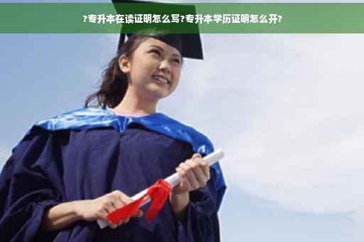 ?专升本在读证明怎么写?专升本学历证明怎么开?