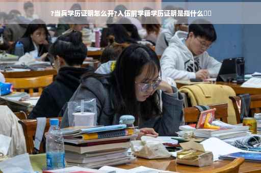 ?当兵学历证明怎么开?入伍前学籍学历证明是指什么⚡️