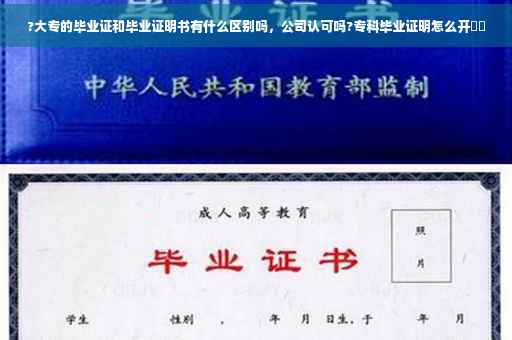 ?大专的毕业证和毕业证明书有什么区别吗，公司认可吗?专科毕业证明怎么开⚡️