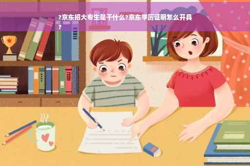 ?京东招大专生是干什么?京东学历证明怎么开具
?