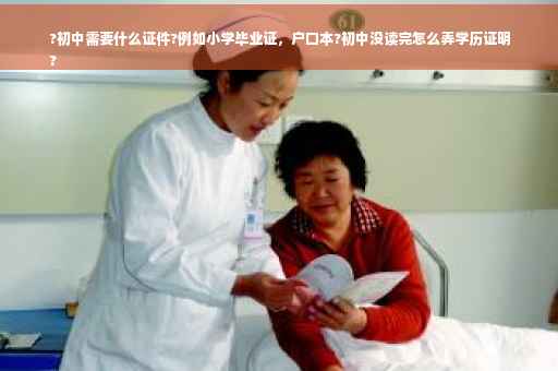 ?初中需要什么证件?例如小学毕业证，户口本?初中没读完怎么弄学历证明
?