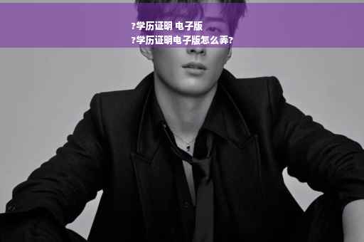 ?学历证明 电子版
?学历证明电子版怎么弄?