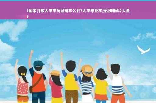 ?国家开放大学学历证明怎么开?大学毕业学历证明图片大全
?