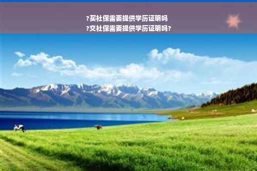 ?买社保需要提供学历证明吗
?交社保需要提供学历证明吗?