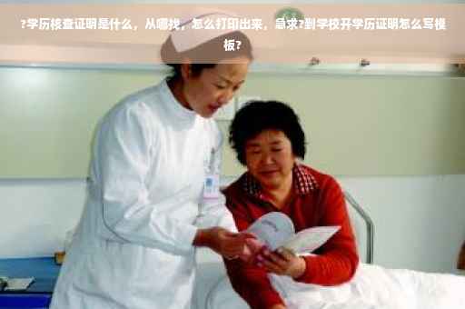 ?学历核查证明是什么，从哪找，怎么打印出来，急求?到学校开学历证明怎么写模板?