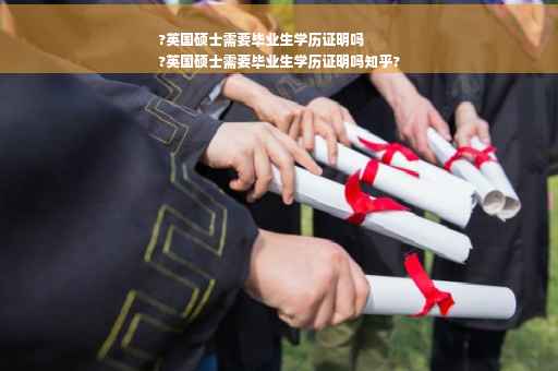 ?英国硕士需要毕业生学历证明吗
?英国硕士需要毕业生学历证明吗知乎?