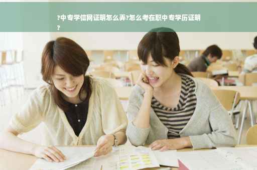 ?中专学信网证明怎么弄?怎么考在职中专学历证明
?