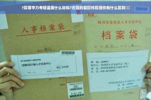 ?同等学力考研需要什么材料?合同的复印件和原件有什么区别⚡️